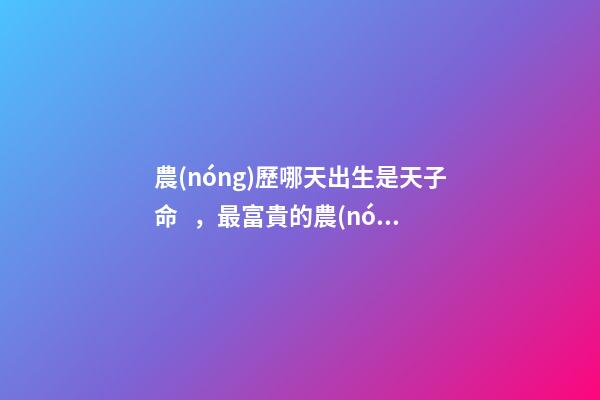 農(nóng)歷哪天出生是天子命，最富貴的農(nóng)歷出生日子